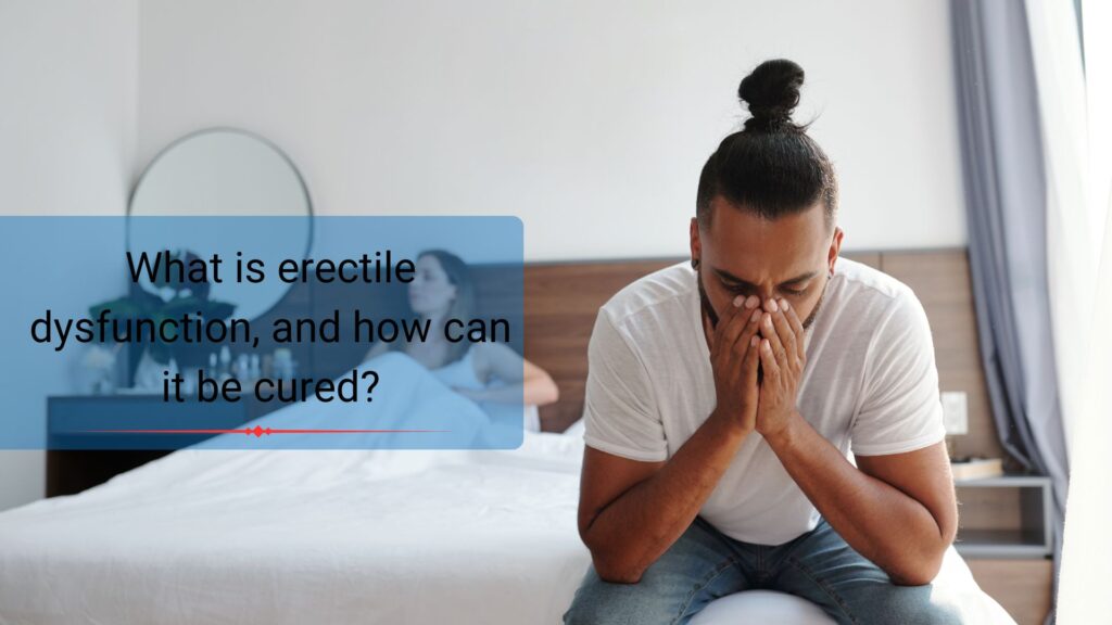 What is erectile dysfunction, and how can it be cured?